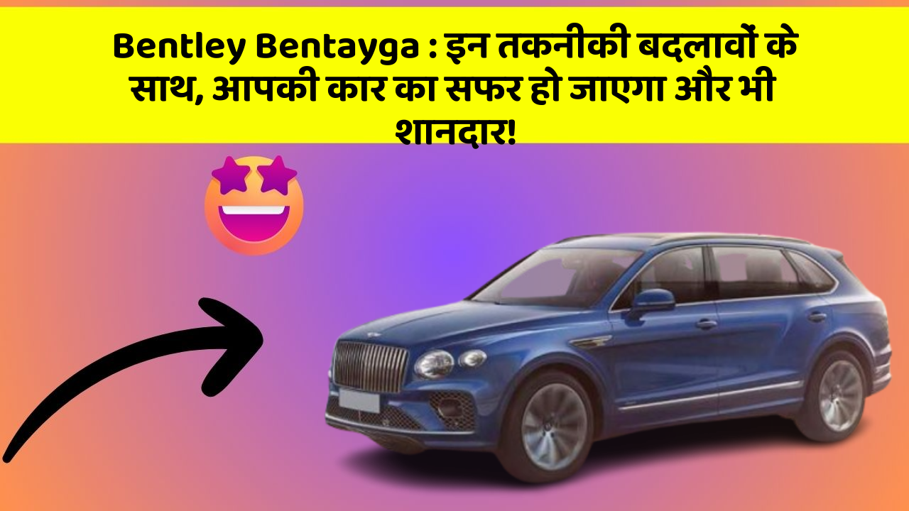 Bentley Bentayga: इन तकनीकी बदलावों के साथ, आपकी कार का सफर हो जाएगा और भी शानदार!