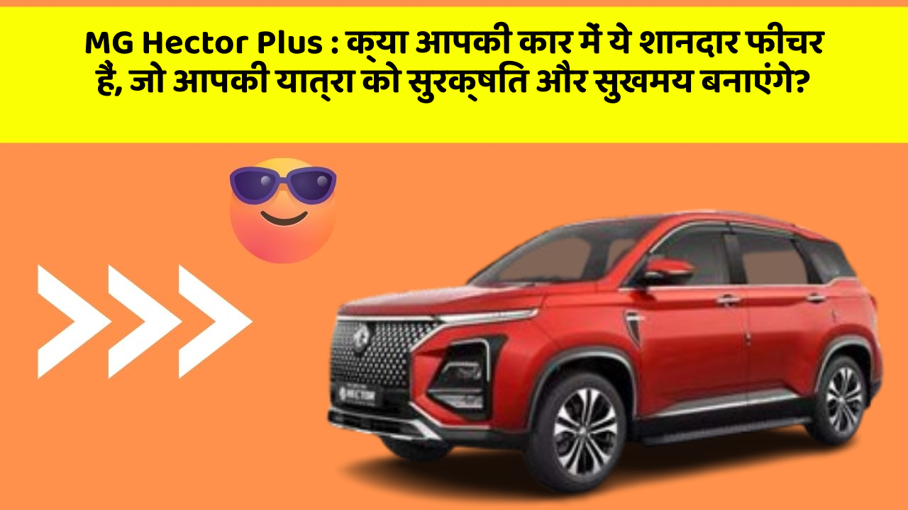 MG Hector Plus: क्या आपकी कार में ये शानदार फीचर हैं, जो आपकी यात्रा को सुरक्षित और सुखमय बनाएंगे?