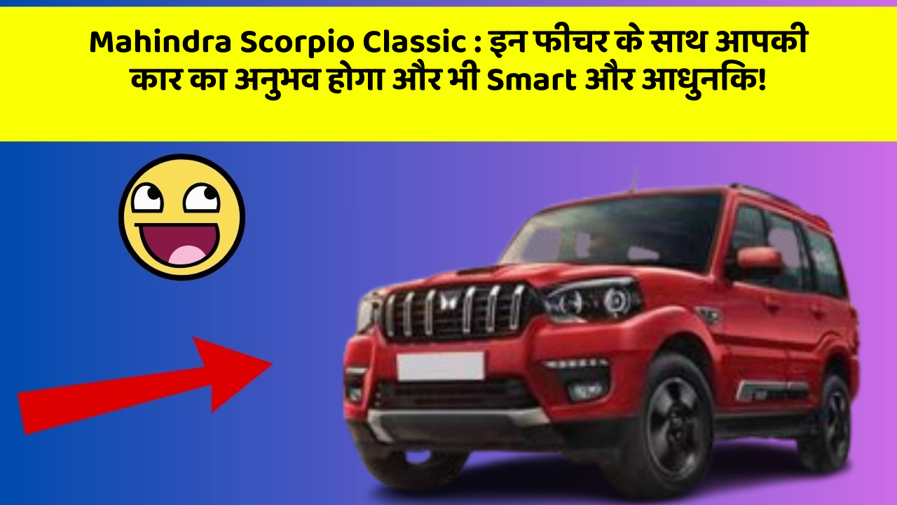 Mahindra Scorpio Classic: इन फीचर के साथ आपकी कार का अनुभव होगा और भी Smart और आधुनिक!