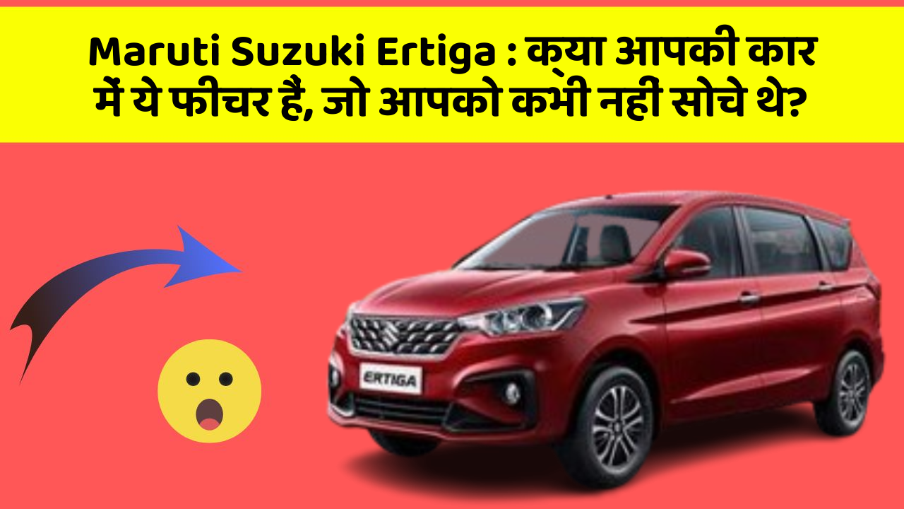 Maruti Suzuki Ertiga: क्या आपकी कार में ये फीचर हैं, जो आपको कभी नहीं सोचे थे?