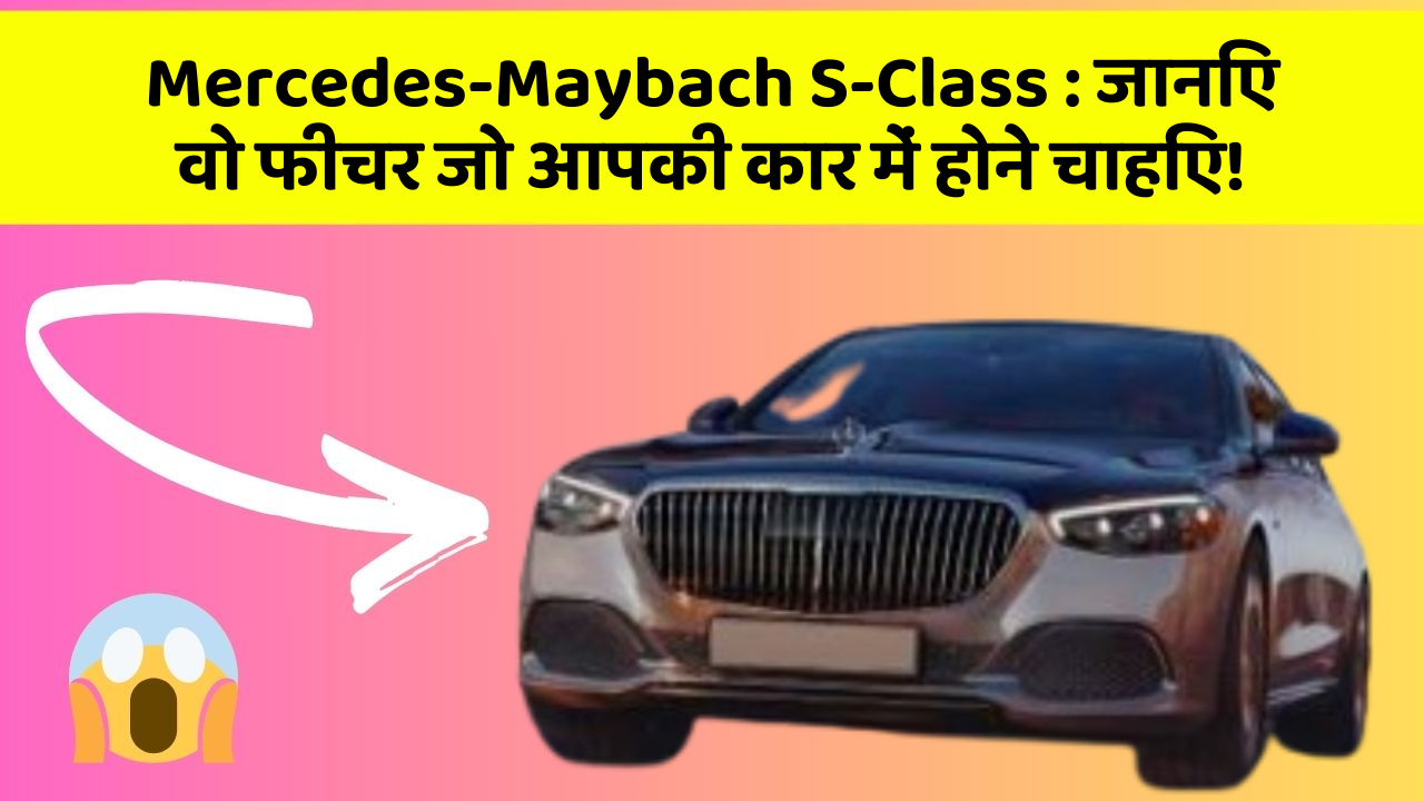 Mercedes-Maybach S-Class: जानिए वो फीचर जो आपकी कार में होने चाहिए!