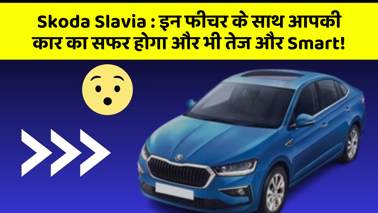 Skoda Slavia: इन फीचर के साथ आपकी कार का सफर होगा और भी तेज और Smart!