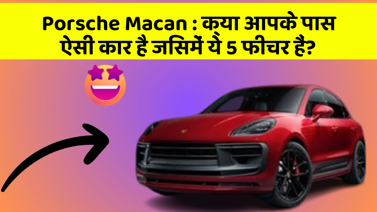Porsche Macan : क्या आपके पास ऐसी कार है जिसमें ये 5 फीचर हैं?