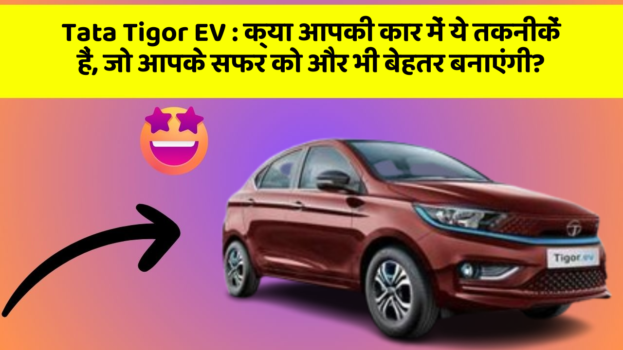 Tata Tigor EV: क्या आपकी कार में ये तकनीकें हैं, जो आपके सफर को और भी बेहतर बनाएंगी?