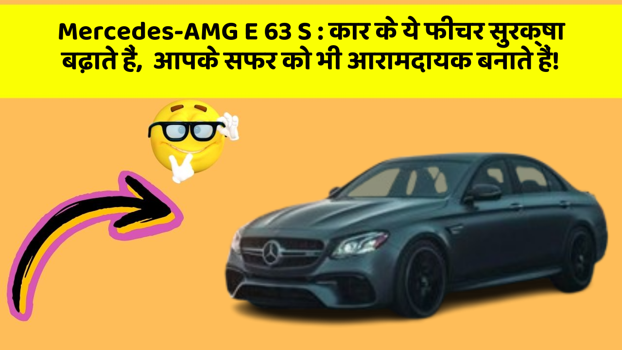 Mercedes-AMG E 63 S: कार के ये फीचर सुरक्षा बढ़ाते हैं,  आपके सफर को भी आरामदायक बनाते हैं!