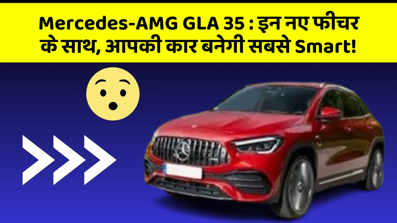 Mercedes-AMG GLA 35: इन नए फीचर के साथ, आपकी कार बनेगी सबसे Smart!