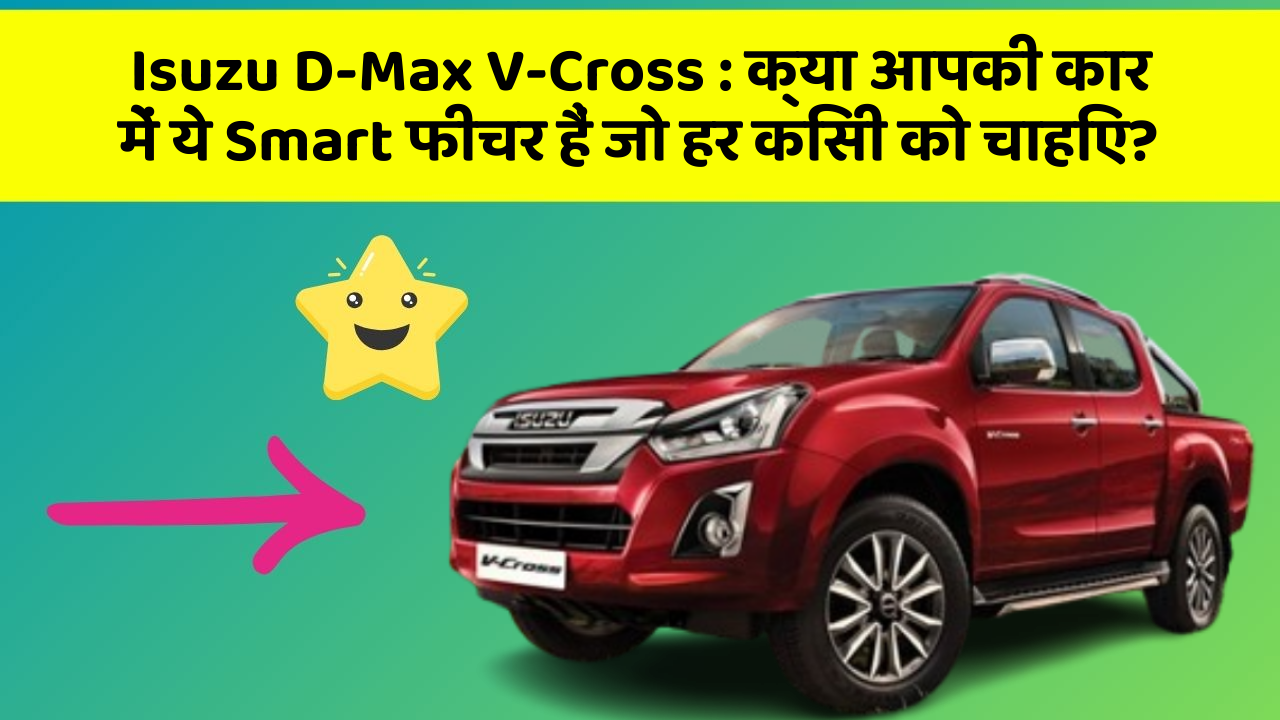 Isuzu D-Max V-Cross: क्या आपकी कार में ये Smart फीचर हैं जो हर किसी को चाहिए?