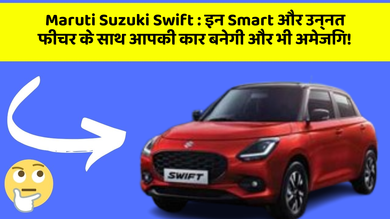 Maruti Suzuki Swift:इन Smart और उन्नत फीचर के साथ आपकी कार बनेगी और भी अमेजिंग!