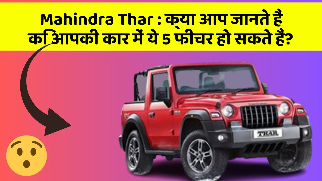 Mahindra Thar: क्या आप जानते हैं कि आपकी कार में ये 5 फीचर हो सकते हैं?