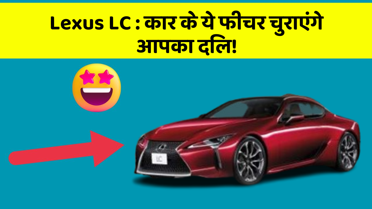 Lexus LC: कार के ये फीचर चुराएंगे आपका दिल!