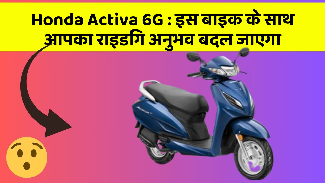 Honda Activa 6G: इस बाइक के साथ आपका राइडिंग अनुभव बदल जाएगा