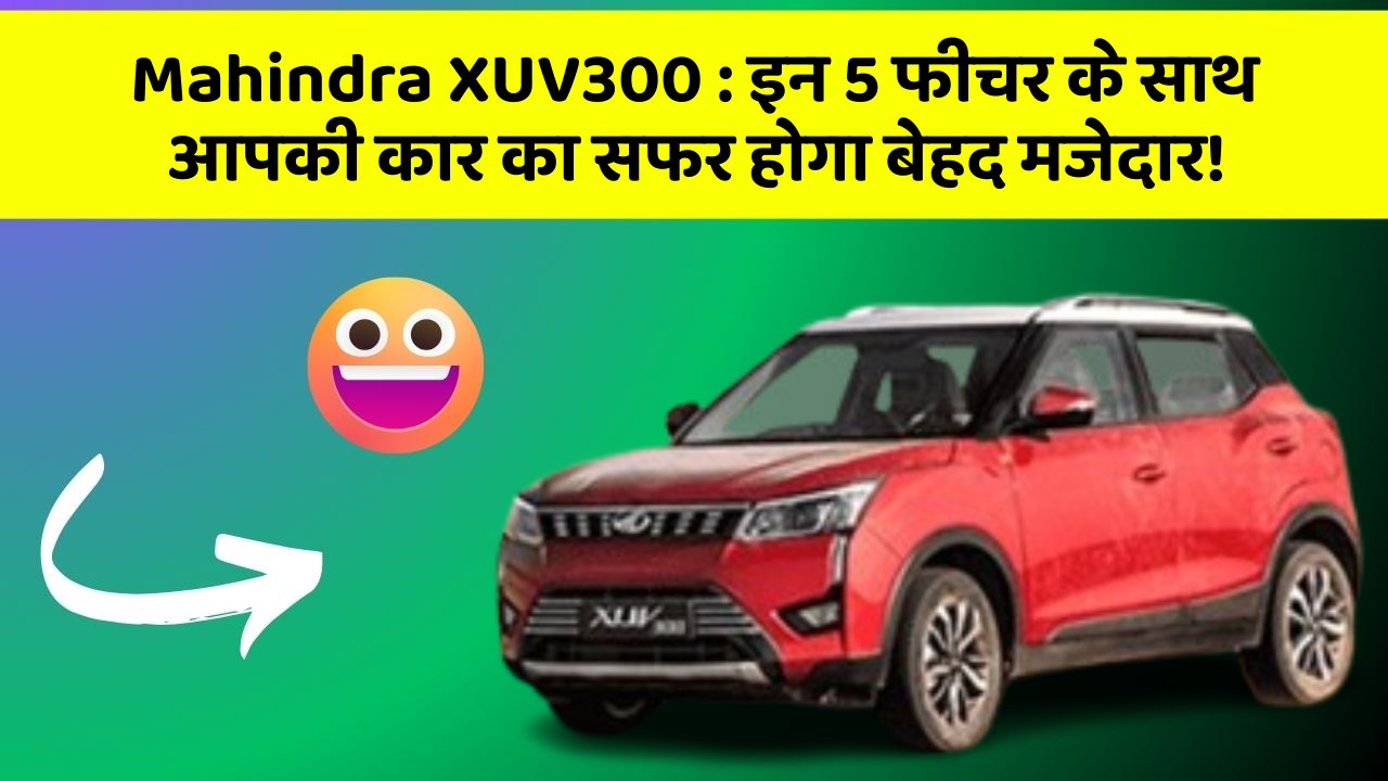 Mahindra XUV300: इन 5 फीचर के साथ आपकी कार का सफर होगा बेहद मजेदार!