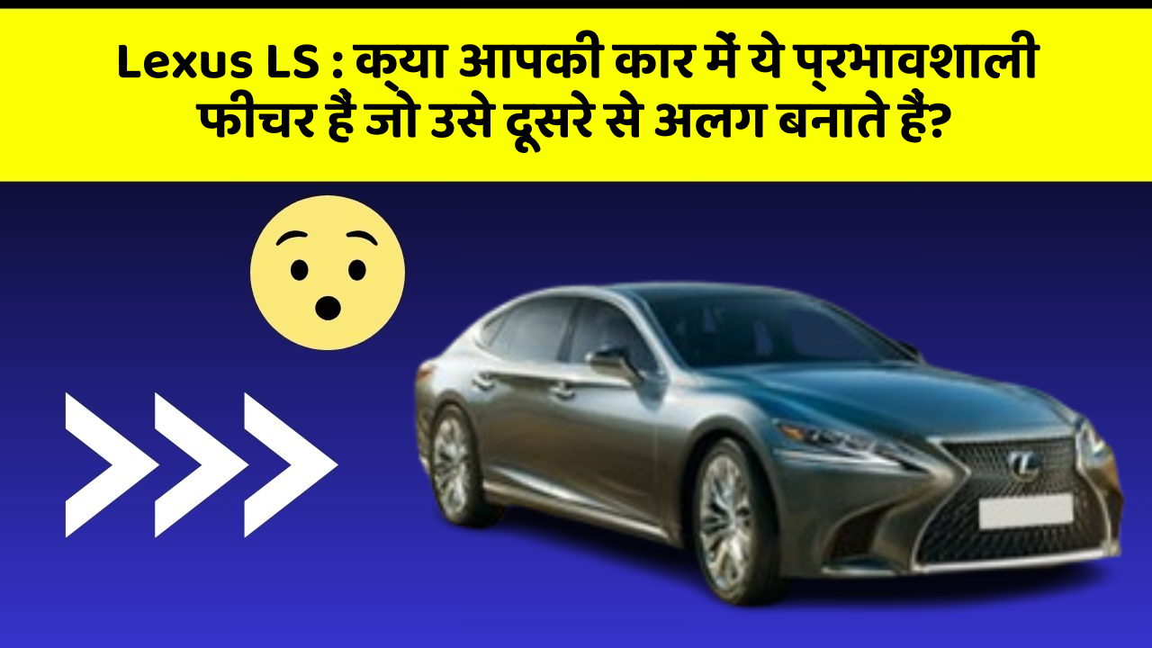 Lexus LS: क्या आपकी कार में ये प्रभावशाली फीचर हैं जो उसे दूसरे से अलग बनाते हैं?