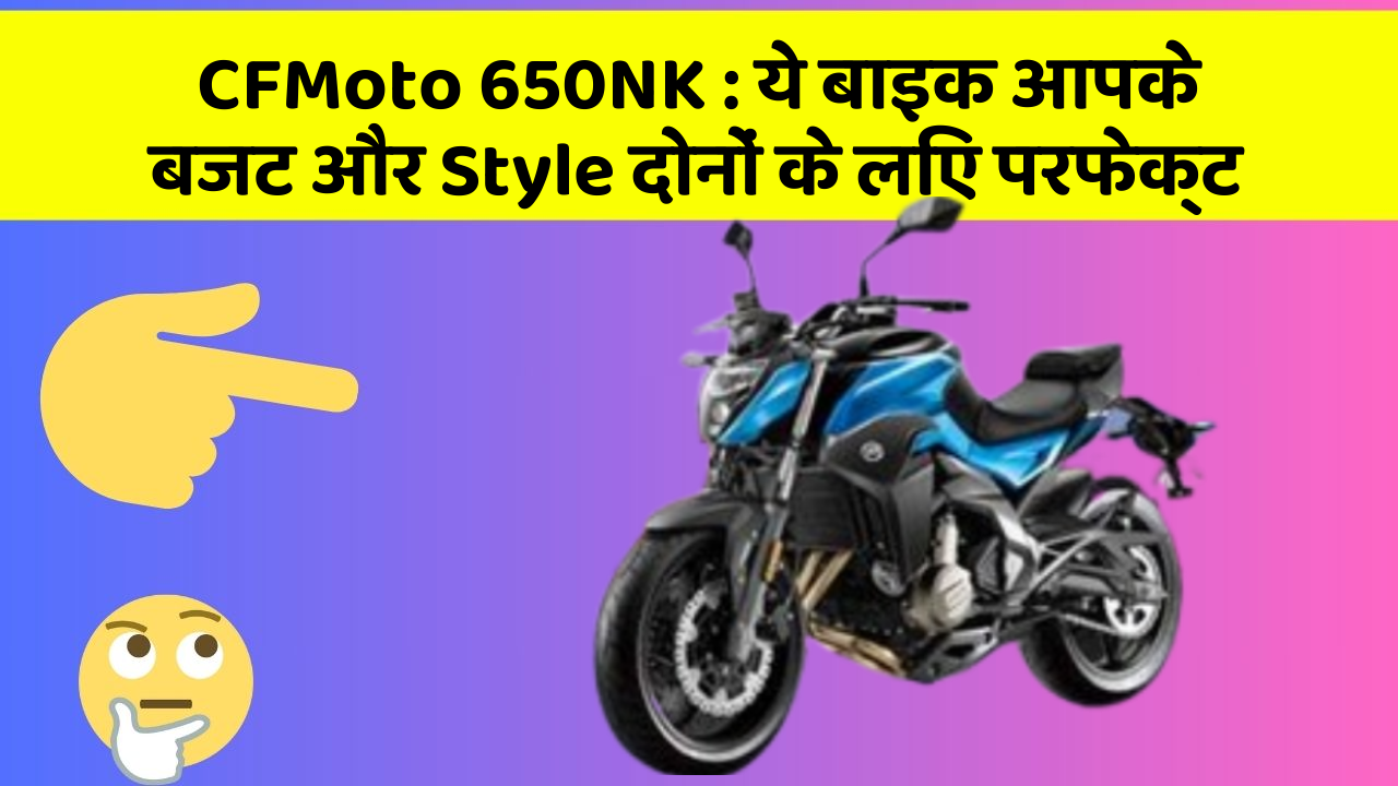 CFMoto 650NK : ये बाइक आपके बजट और Style दोनों के लिए परफेक्ट