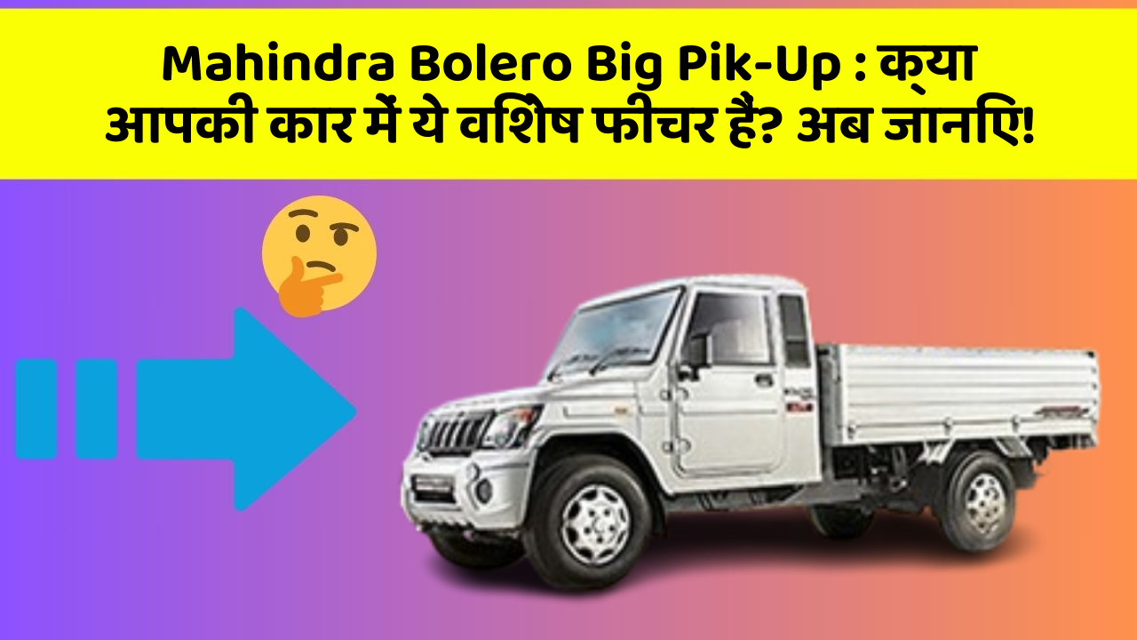 Mahindra Bolero Big Pik-Up: क्या आपकी कार में ये विशेष फीचर हैं? अब जानिए!
