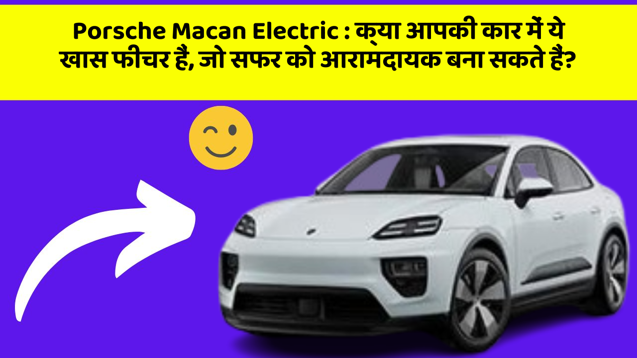 Porsche Macan Electric:क्या आपकी कार में ये खास फीचर हैं, जो सफर को आरामदायक बना सकते हैं?