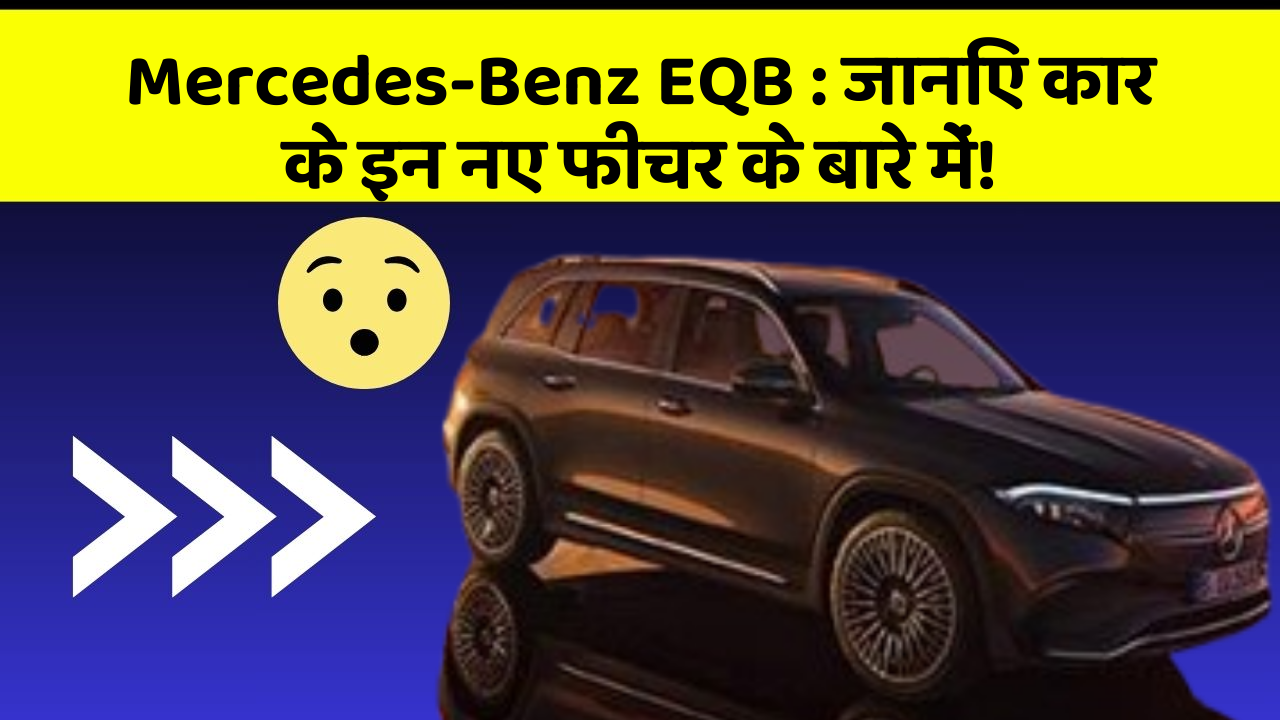 Mercedes-Benz EQB:जानिए कार के इन नए फीचर के बारे में!