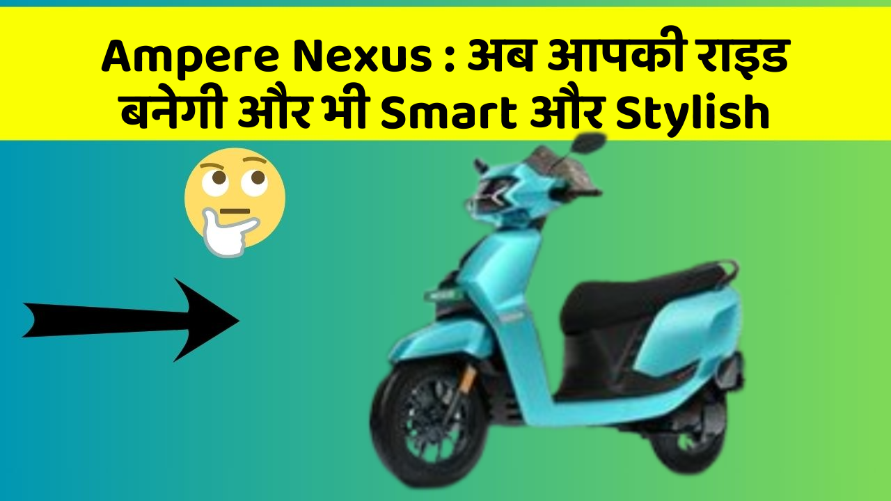Ampere Nexus: अब आपकी राइड बनेगी और भी Smart और Stylish