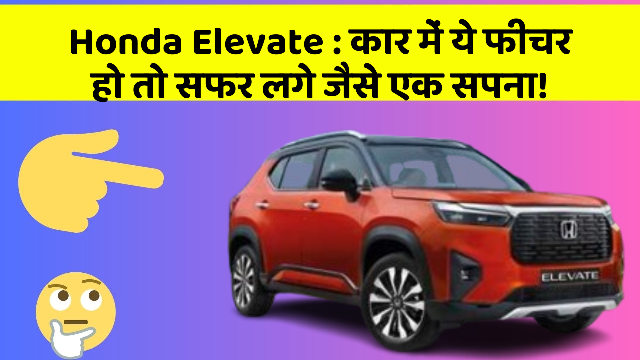 Honda Elevate:कार में ये फीचर हो तो सफर लगे जैसे एक सपना!