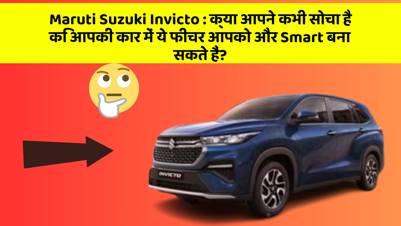 Maruti Suzuki Invicto: क्या आपने कभी सोचा है कि आपकी कार में ये फीचर आपको और Smart बना सकते हैं?
