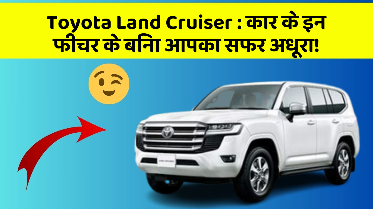 Toyota Land Cruiser:कार के इन फीचर के बिना आपका सफर अधूरा!