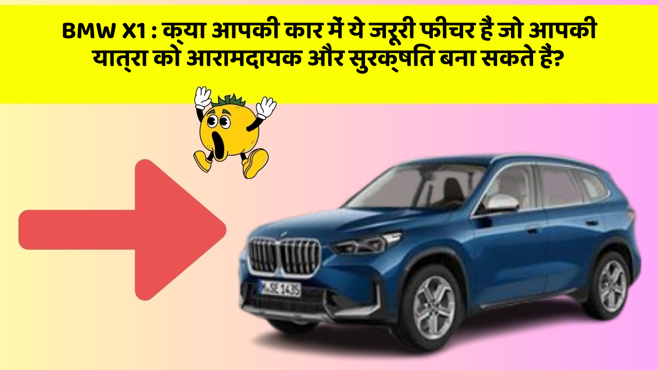 BMW X1:क्या आपकी कार में ये जरूरी फीचर हैं जो आपकी यात्रा को आरामदायक और सुरक्षित बना सकते हैं?